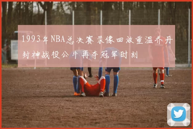1993年NBA总决赛录像回放重温乔丹封神战役公牛再夺冠军时刻