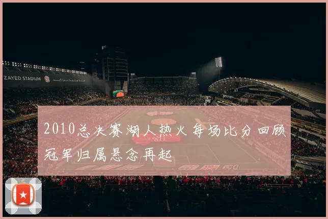 2010总决赛湖人热火每场比分回顾冠军归属悬念再起
