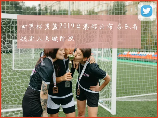 世界杯男篮2019年赛程公布 各队备战进入关键阶段