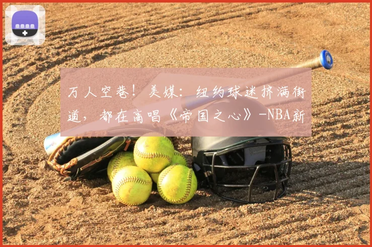 万人空巷!美媒:纽约球迷挤满街道,都在高唱《帝国之心》-NBA新闻
