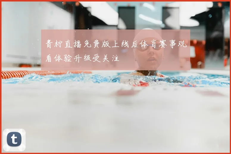 青柠直播免费版上线后体育赛事观看体验升级受关注