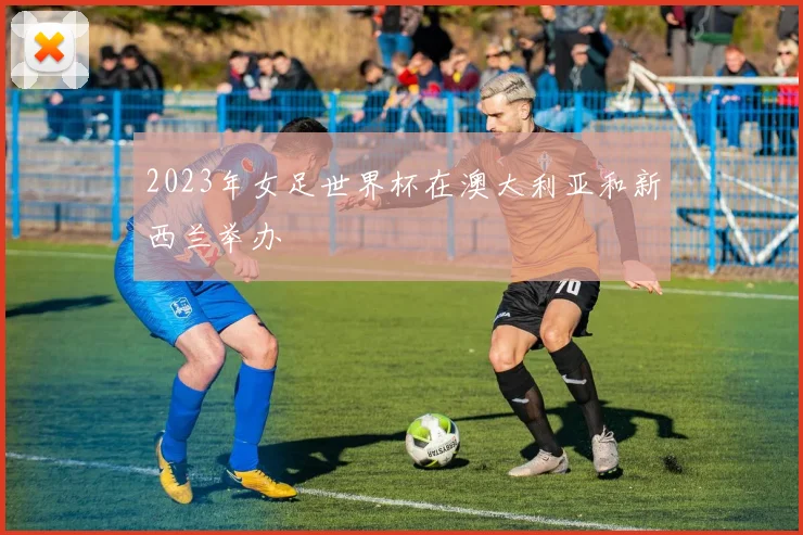 2023年女足世界杯在澳大利亚和新西兰举办