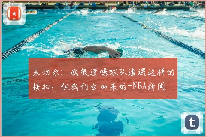米切尔:我很遗憾球队遭遇这样的横扫,但我们会回来的-NBA新闻