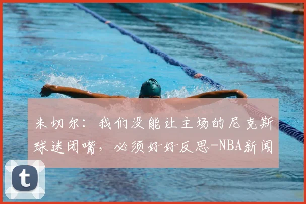 米切尔：我们没能让主场的尼克斯球迷闭嘴，必须好好反思-NBA新闻
