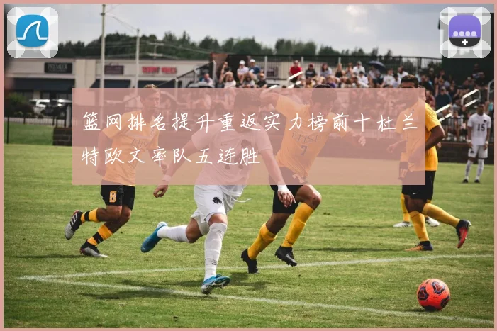 篮网排名提升重返实力榜前十杜兰特欧文率队五连胜