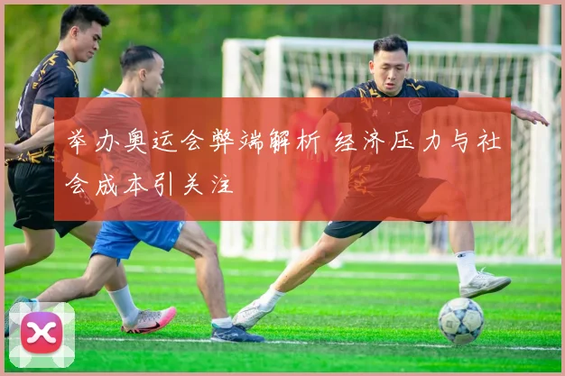 举办奥运会弊端解析 经济压力与社会成本引关注