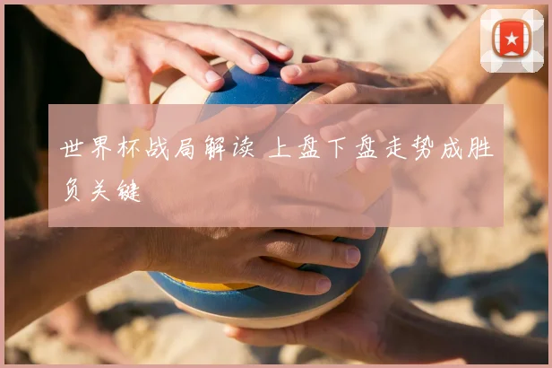 世界杯战局解读 上盘下盘走势成胜负关键