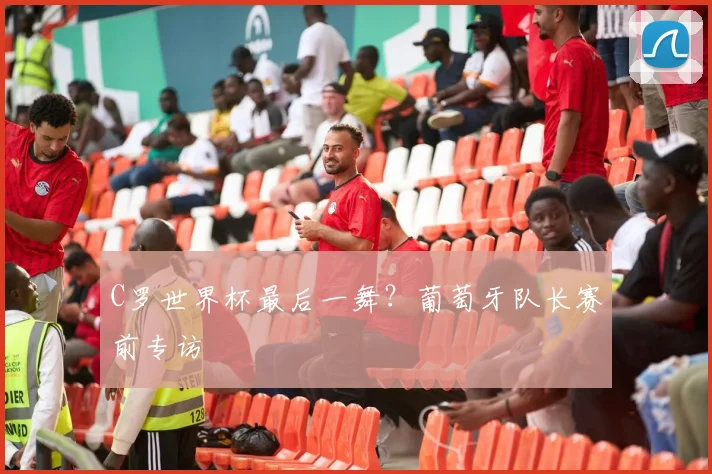 C罗世界杯最后一舞？葡萄牙队长赛前专访