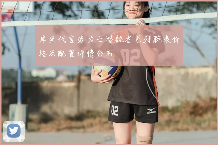 库里代言劳力士潜航者系列腕表价格及配置详情公布