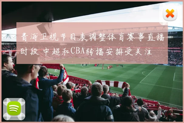 青海卫视节目表调整体育赛事直播时段 中超和CBA转播安排受关注