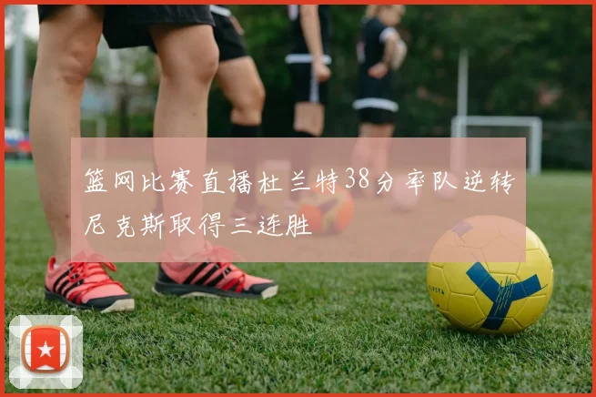 篮网比赛直播杜兰特38分率队逆转尼克斯取得三连胜