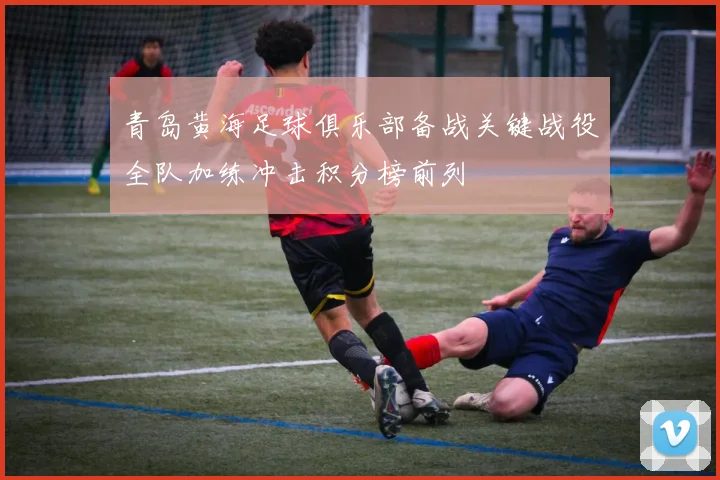 青岛黄海足球俱乐部备战关键战役全队加练冲击积分榜前列