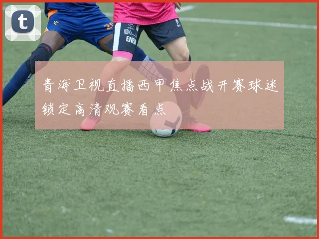 青海卫视直播西甲焦点战开赛球迷锁定高清观赛看点
