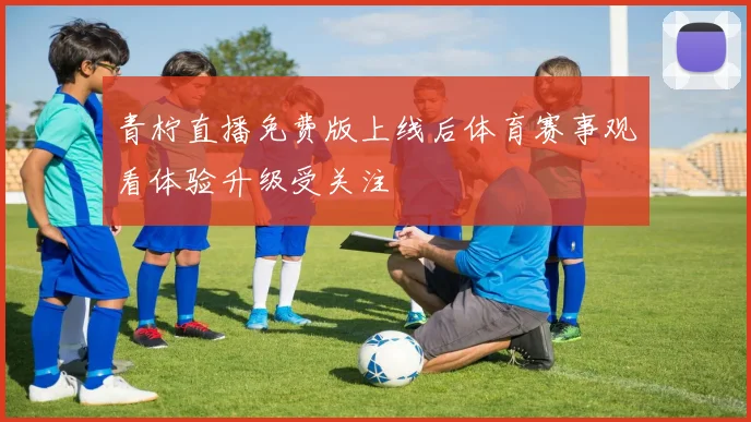青柠直播免费版上线后体育赛事观看体验升级受关注