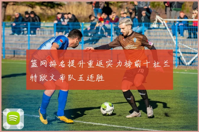 篮网排名提升重返实力榜前十杜兰特欧文率队五连胜