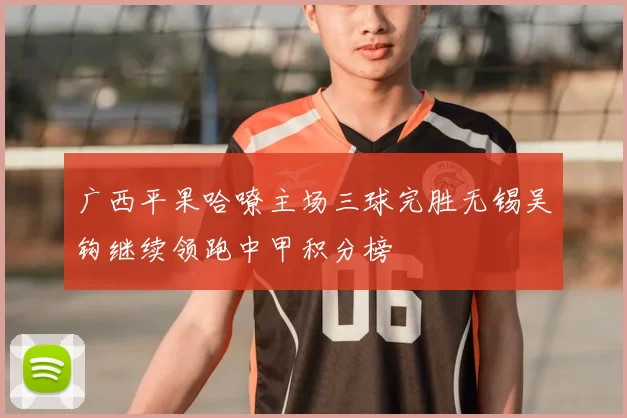 广西平果哈嘹主场三球完胜无锡吴钩继续领跑中甲积分榜