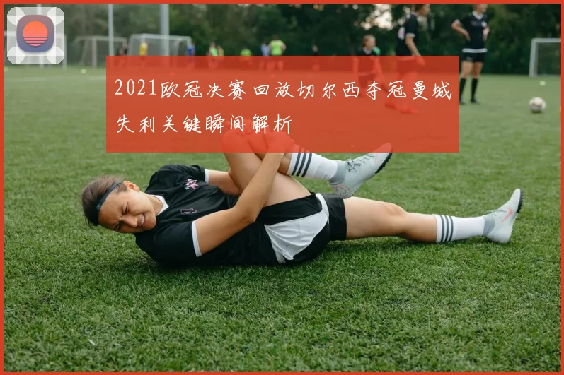 2021欧冠决赛回放切尔西夺冠曼城失利关键瞬间解析