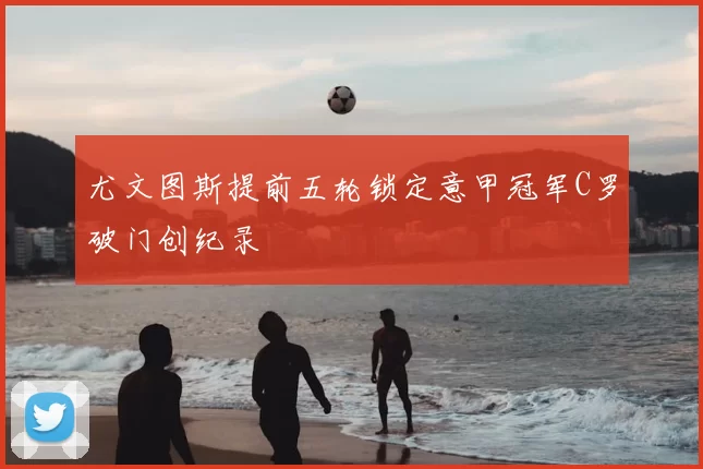 尤文图斯提前五轮锁定意甲冠军C罗破门创纪录