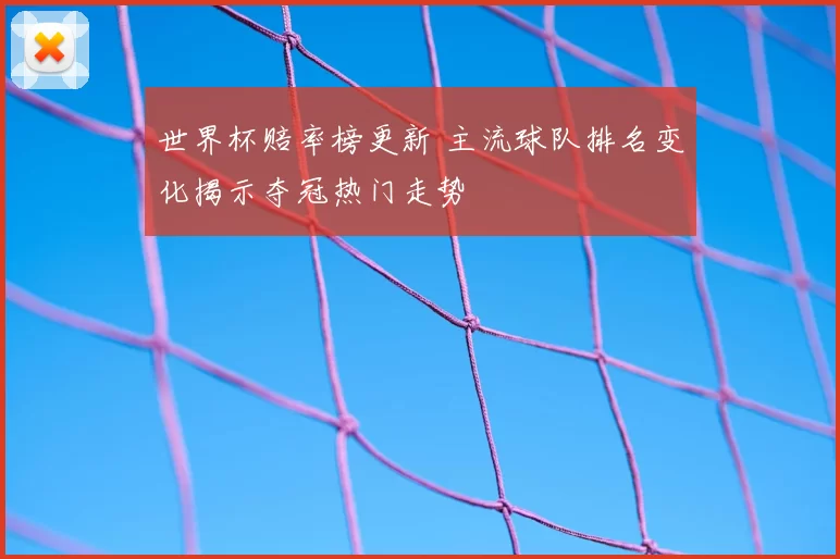 世界杯赔率榜更新 主流球队排名变化揭示夺冠热门走势