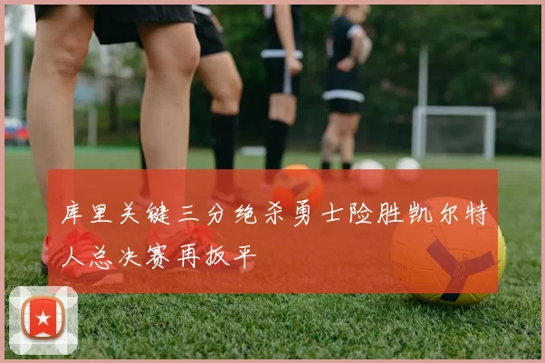 库里关键三分绝杀勇士险胜凯尔特人总决赛再扳平