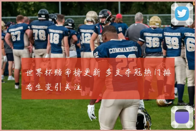 世界杯赔率榜更新 多支夺冠热门排名生变引关注