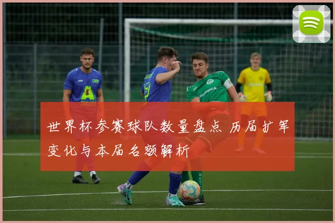 世界杯参赛球队数量盘点 历届扩军变化与本届名额解析