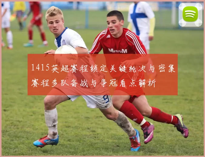 1415英超赛程锁定关键轮次与密集赛程多队备战与争冠看点解析
