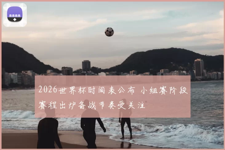 2026世界杯时间表公布 小组赛阶段赛程出炉备战节奏受关注