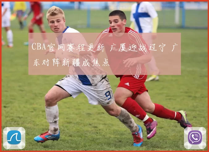 CBA官网赛程更新 广厦迎战辽宁 广东对阵新疆成焦点