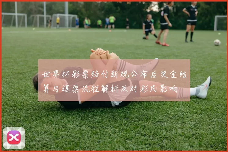 世界杯彩票赔付新规公布后奖金结算与退票流程解析及对彩民影响