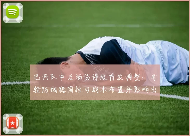 巴西队中后场伤停致首发调整，考验防线稳固性与战术布置并影响出线前景