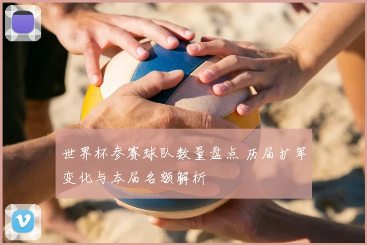 世界杯参赛球队数量盘点 历届扩军变化与本届名额解析