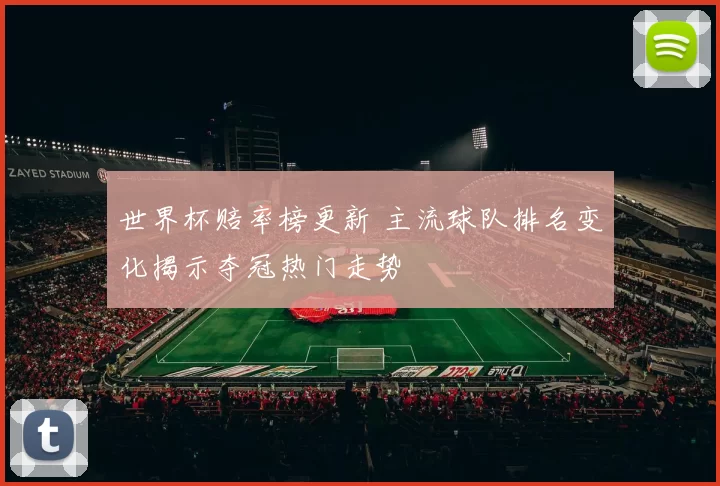 世界杯赔率榜更新 主流球队排名变化揭示夺冠热门走势