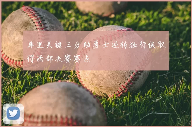 库里关键三分助勇士逆转独行侠取得西部决赛赛点