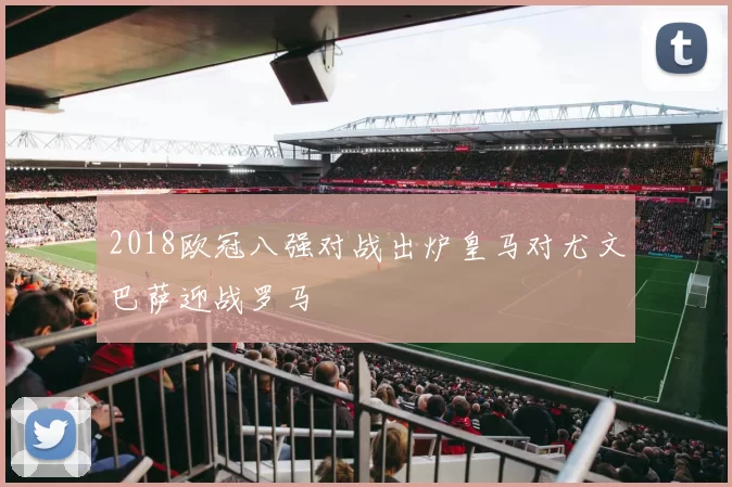 2018欧冠八强对战出炉皇马对尤文巴萨迎战罗马
