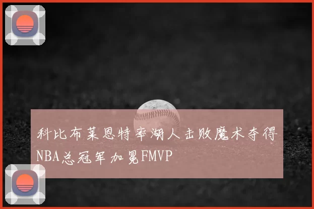 科比布莱恩特率湖人击败魔术夺得NBA总冠军加冕FMVP