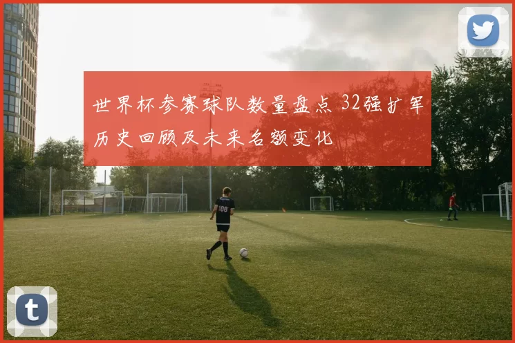 世界杯参赛球队数量盘点 32强扩军历史回顾及未来名额变化