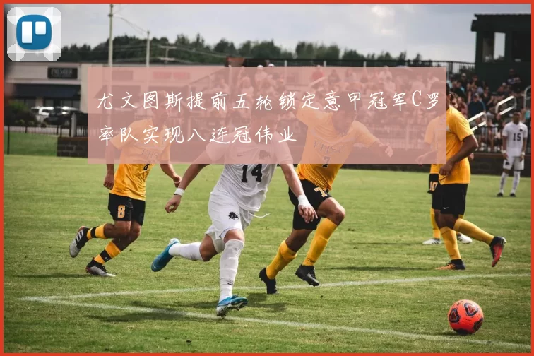 尤文图斯提前五轮锁定意甲冠军C罗率队实现八连冠伟业