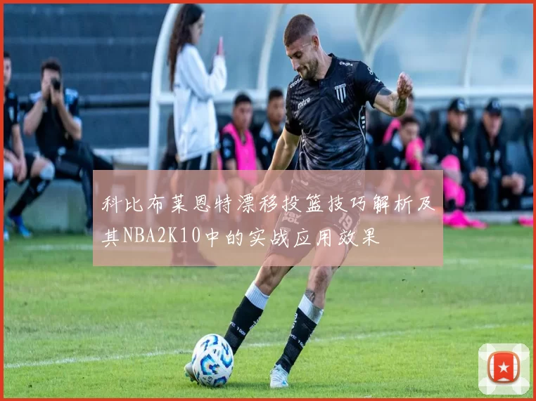 科比布莱恩特漂移投篮技巧解析及其NBA2K10中的实战应用效果