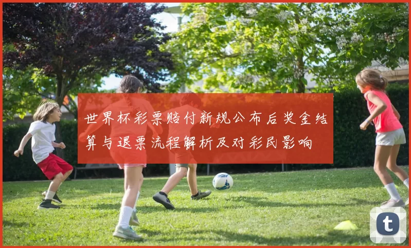 世界杯彩票赔付新规公布后奖金结算与退票流程解析及对彩民影响