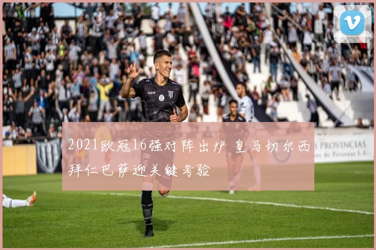 2021欧冠16强对阵出炉 皇马切尔西拜仁巴萨迎关键考验