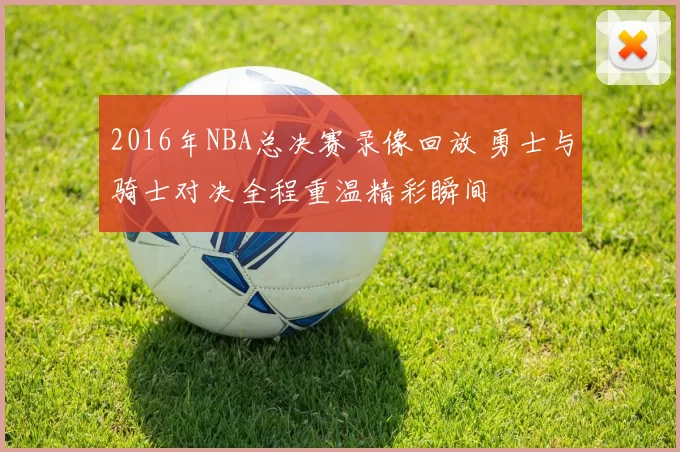 2016年NBA总决赛录像回放 勇士与骑士对决全程重温精彩瞬间