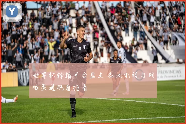 世界杯转播平台盘点 各大电视与网络渠道观看指南