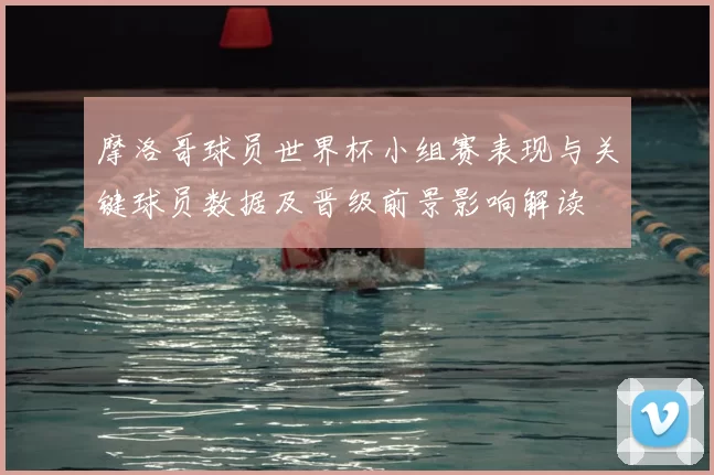 摩洛哥球员世界杯小组赛表现与关键球员数据及晋级前景影响解读