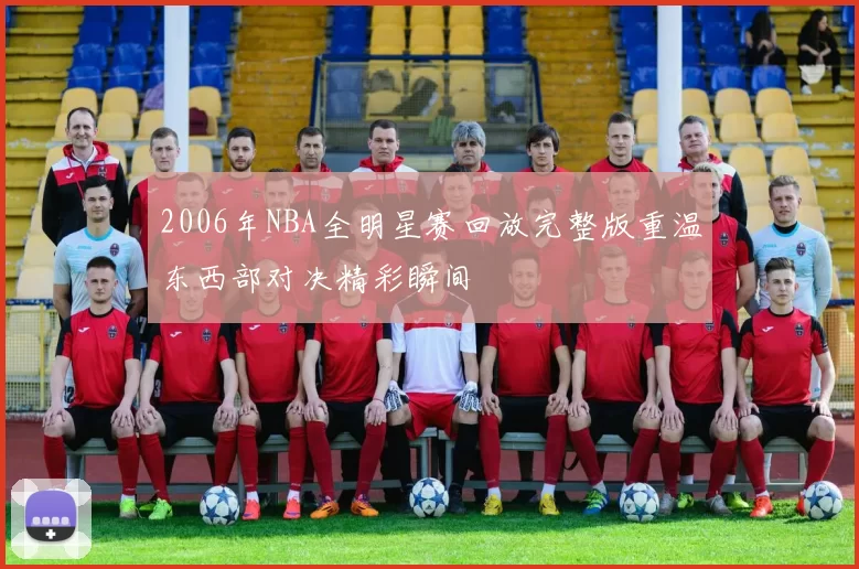 2006年NBA全明星赛回放完整版重温东西部对决精彩瞬间