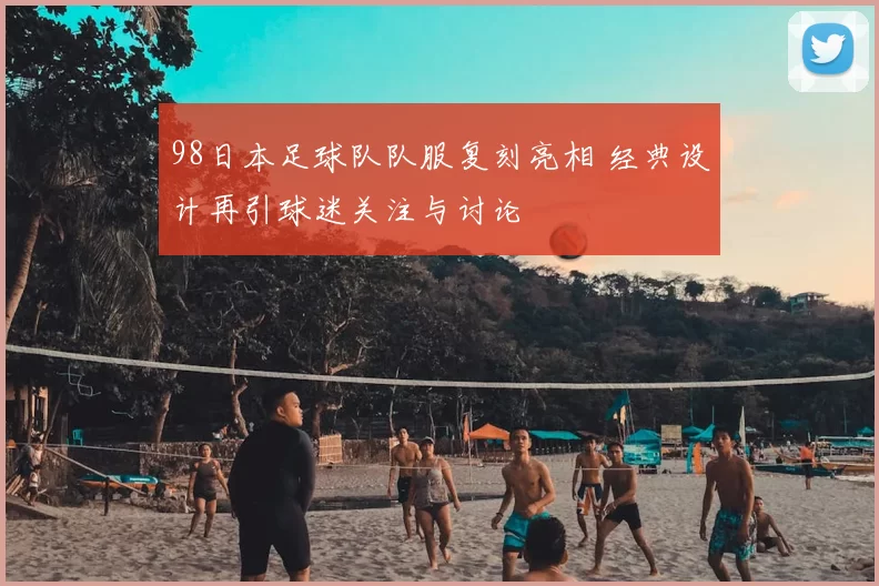 98日本足球队队服复刻亮相 经典设计再引球迷关注与讨论