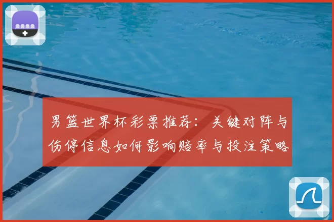 男篮世界杯彩票推荐：关键对阵与伤停信息如何影响赔率与投注策略