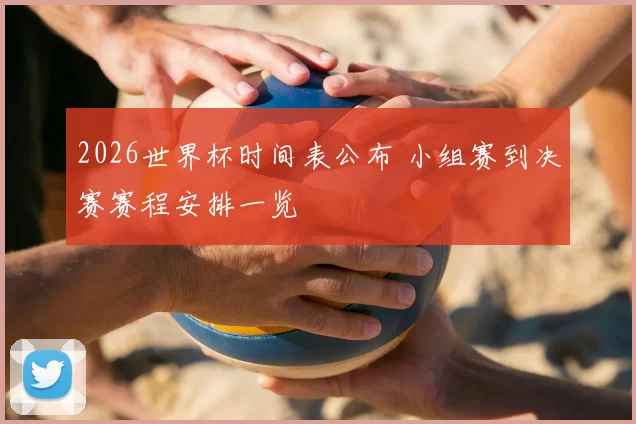 2026世界杯时间表公布 小组赛到决赛赛程安排一览