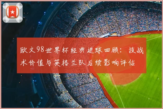 欧文98世界杯经典进球回顾：技战术价值与英格兰队后续影响评估
