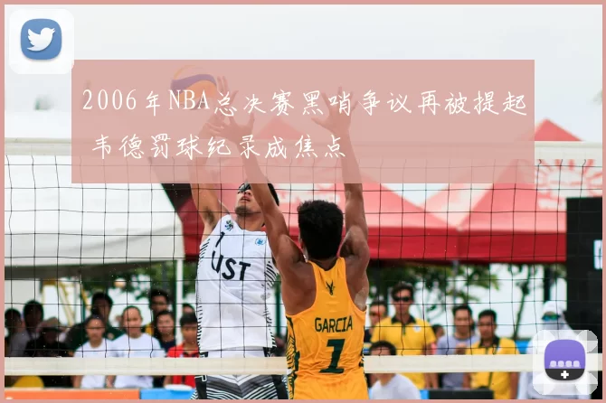 2006年NBA总决赛黑哨争议再被提起 韦德罚球纪录成焦点